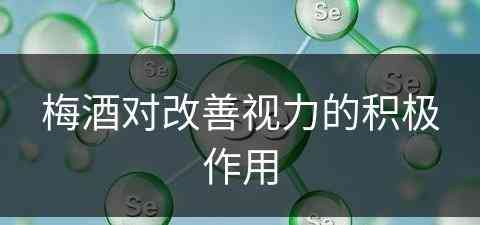 梅酒对改善视力的积极作用(梅酒对人体有什么好处)